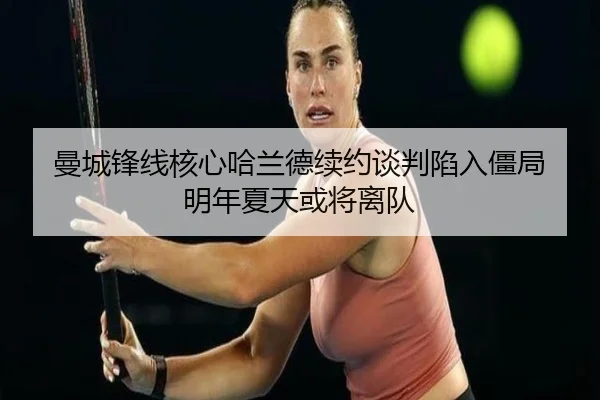 曼城锋线核心哈兰德续约谈判陷入僵局 明年夏天或将离队