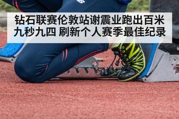 钻石联赛伦敦站谢震业跑出百米九秒九四 刷新个人赛季最佳纪录
