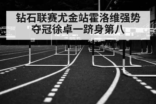 钻石联赛尤金站霍洛维强势夺冠徐卓一跻身第八
