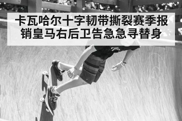 卡瓦哈尔十字韧带撕裂赛季报销皇马右后卫告急急寻替身