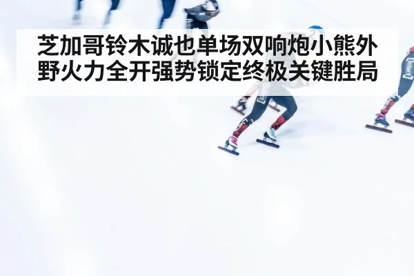 芝加哥铃木诚也单场双响炮小熊外野火力全开强势锁定终极关键胜局