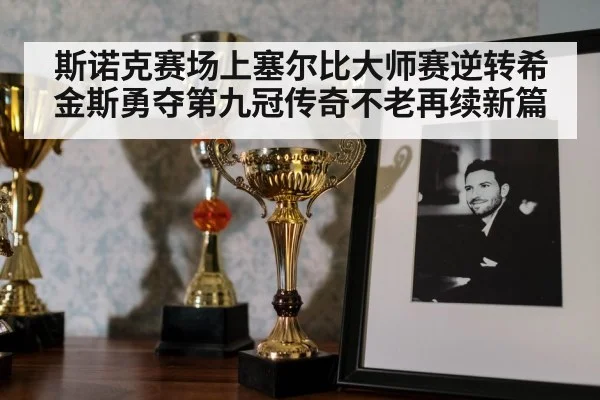 斯诺克赛场上塞尔比大师赛逆转希金斯勇夺第九冠传奇不老再续新篇
